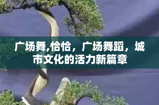 广场舞,恰恰，广场舞蹈，城市文化的活力新篇章