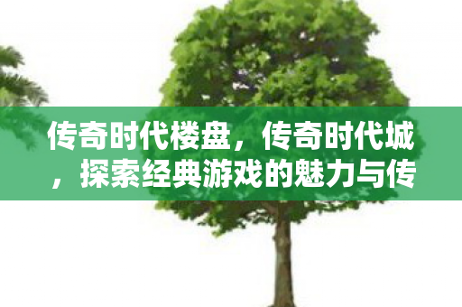 传奇时代楼盘，传奇时代城，探索经典游戏的魅力与传承