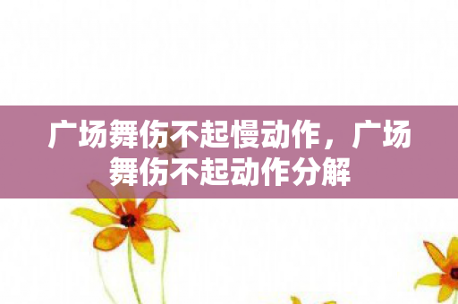 广场舞伤不起慢动作，广场舞伤不起动作分解