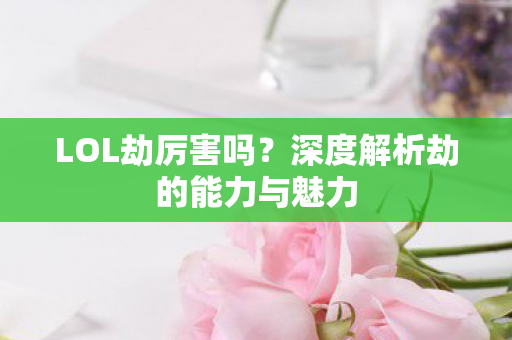 LOL劫厉害吗？深度解析劫的能力与魅力