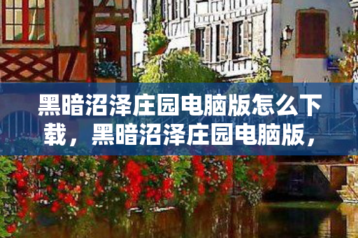 黑暗沼泽庄园电脑版怎么下载，黑暗沼泽庄园电脑版，探索未知世界的奇幻之旅