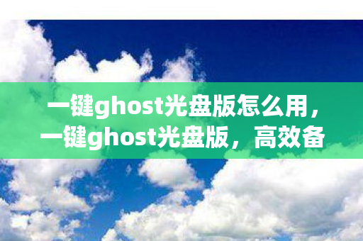 一键ghost光盘版怎么用，一键ghost光盘版，高效备份与还原的利器