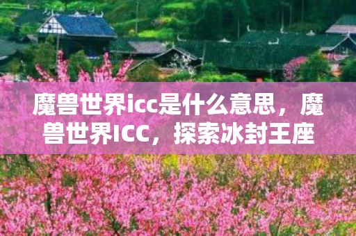 魔兽世界icc是什么意思，魔兽世界ICC，探索冰封王座的奥秘