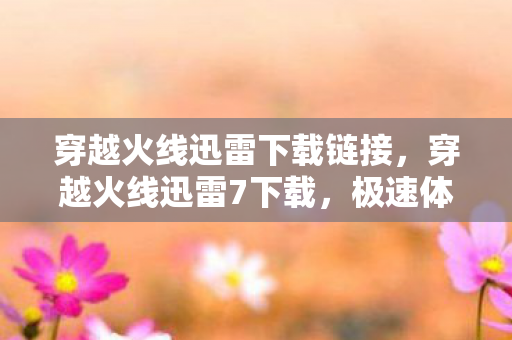 穿越火线迅雷下载链接，穿越火线迅雷7下载，极速体验，畅享游戏乐趣
