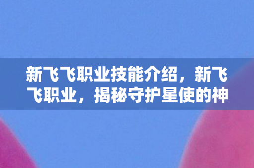 新飞飞职业技能介绍，新飞飞职业，揭秘守护星使的神秘面纱