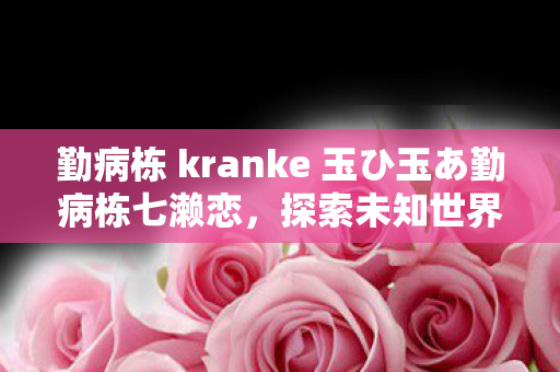 勤病栋 kranke 玉ひ玉あ勤病栋七濑恋，探索未知世界的浪漫之旅