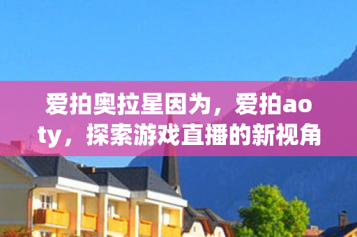 爱拍奥拉星因为，爱拍aoty，探索游戏直播的新视角