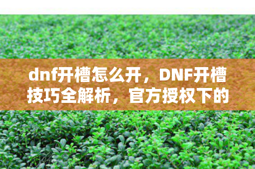 dnf开槽怎么开，DNF开槽技巧全解析，官方授权下的高效方法