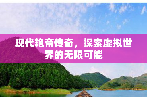 现代艳帝传奇，探索虚拟世界的无限可能