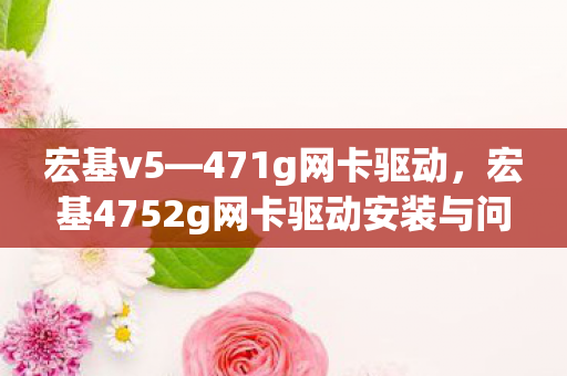 宏基v5—471g网卡驱动，宏基4752g网卡驱动安装与问题解决指南