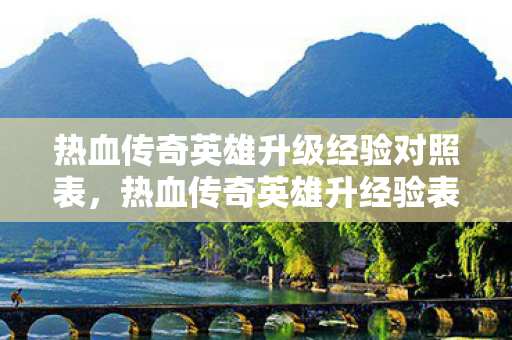 热血传奇英雄升级经验对照表，热血传奇英雄升经验表，解锁英雄成长新境界