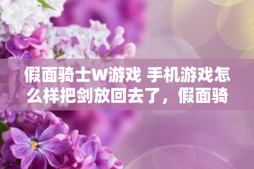 假面骑士W游戏 手机游戏怎么样把剑放回去了，假面骑士W，探索游戏世界的奇幻之旅