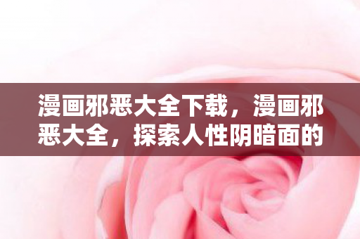 漫画邪恶大全下载，漫画邪恶大全，探索人性阴暗面的艺术之作