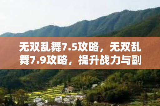 无双乱舞7.5攻略，无双乱舞7.9攻略，提升战力与副本通关技巧