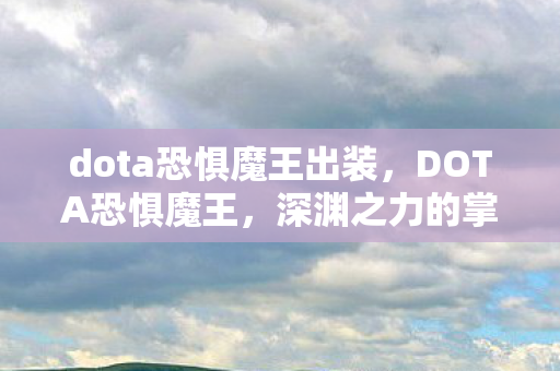 dota恐惧魔王出装，DOTA恐惧魔王，深渊之力的掌控者