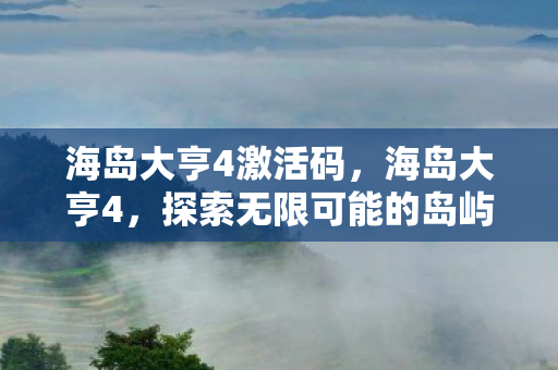 海岛大亨4激活码，海岛大亨4，探索无限可能的岛屿建设之旅