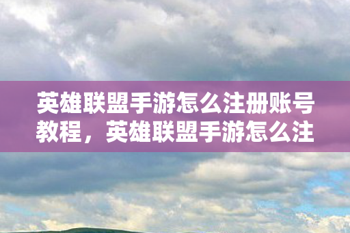 英雄联盟手游怎么注册账号教程，英雄联盟手游怎么注册账号