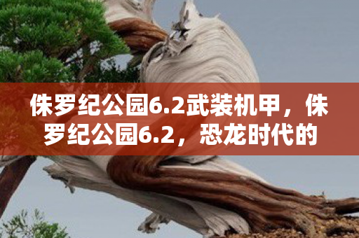 侏罗纪公园6.2武装机甲，侏罗纪公园6.2，恐龙时代的震撼再现