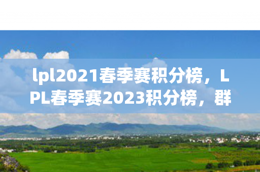 lpl2021春季赛积分榜，LPL春季赛2023积分榜，群雄逐鹿，谁能问鼎？