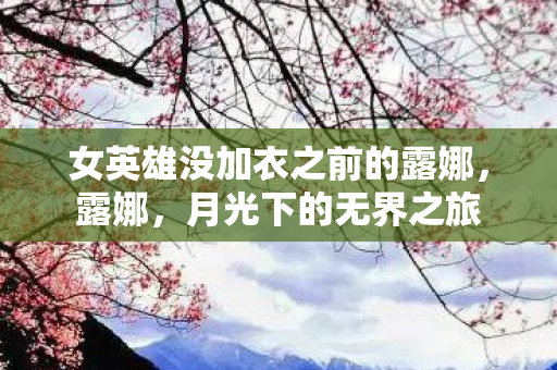 女英雄没加衣之前的露娜，露娜，月光下的无界之旅