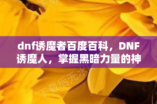 dnf诱魔者百度百科，DNF诱魔人，掌握黑暗力量的神秘职业