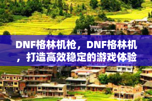 DNF格林机枪，DNF格林机，打造高效稳定的游戏体验