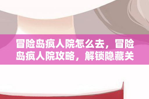 冒险岛疯人院怎么去，冒险岛疯人院攻略，解锁隐藏关卡与神秘道具