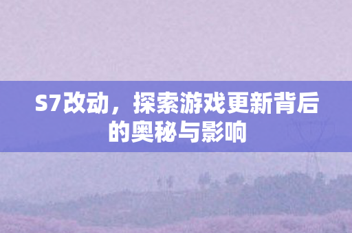 S7改动，探索游戏更新背后的奥秘与影响