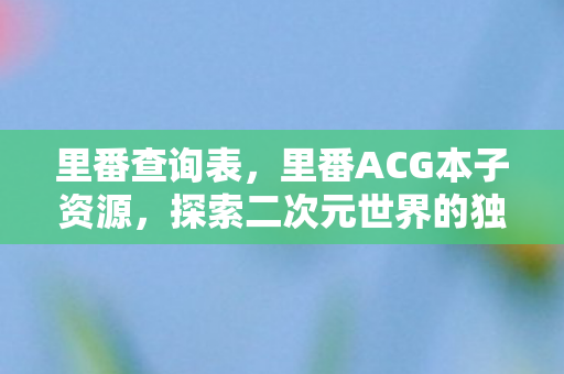 里番查询表，里番ACG本子资源，探索二次元世界的独特魅力