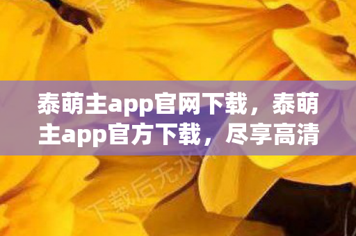 泰萌主app官网下载，泰萌主app官方下载，尽享高清影视，无需担心版权问题