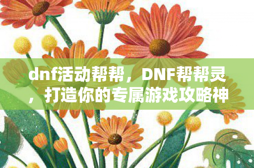 dnf活动帮帮，DNF帮帮灵，打造你的专属游戏攻略神器