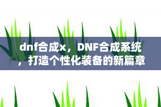 dnf合成x，DNF合成系统，打造个性化装备的新篇章