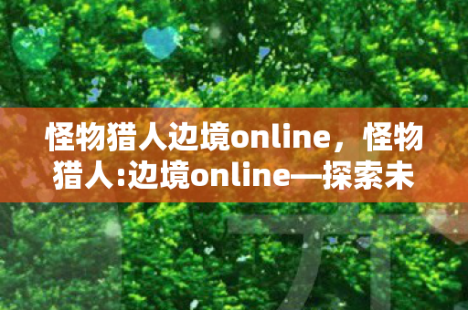 怪物猎人边境online，怪物猎人:边境online—探索未知，挑战极限