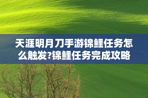 天涯明月刀手游锦鲤任务怎么触发?锦鲤任务完成攻略，涯明月刀手游锦鲤怎么触发