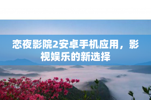 恋夜影院2安卓手机应用,影视娱乐的新选择 恋夜影院2安卓手机应用,影视娱乐的新选择