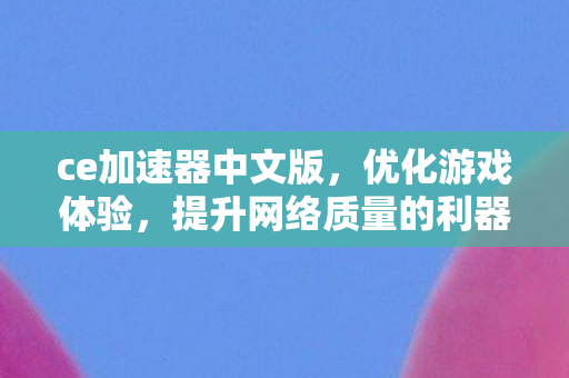 ce加速器中文版，优化游戏体验，提升网络质量的利器