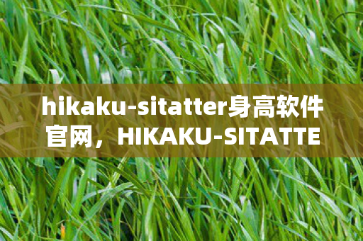 hikaku-sitatter身高软件官网，HIKAKU-SITATTER身高软件，精准测量，科学管理身高的新选择