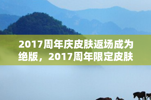 2017周年庆皮肤返场成为绝版,2017周年限定皮肤,珍贵回忆与独特魅力的展现 2017周年庆皮肤返场成为绝版,2017周年限定皮肤,珍贵回忆与独特魅力的展现