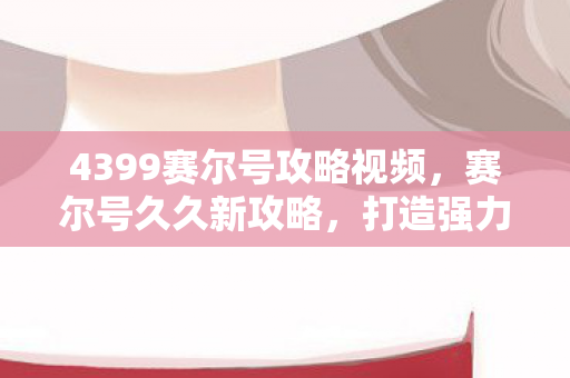 4399赛尔号攻略视频，赛尔号久久新攻略，打造强力精灵，征服无尽宇宙