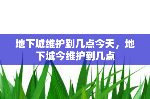 地下城维护到几点今天，地下城今维护到几点