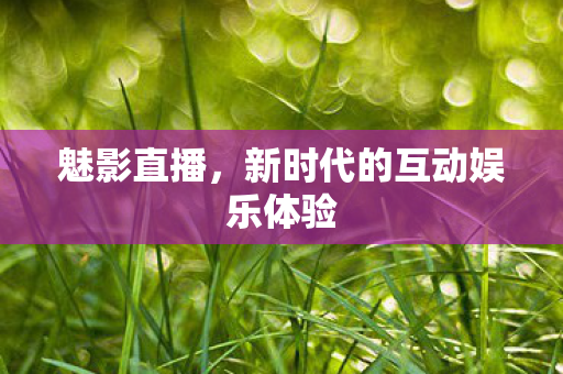 魅影直播，新时代的互动娱乐体验