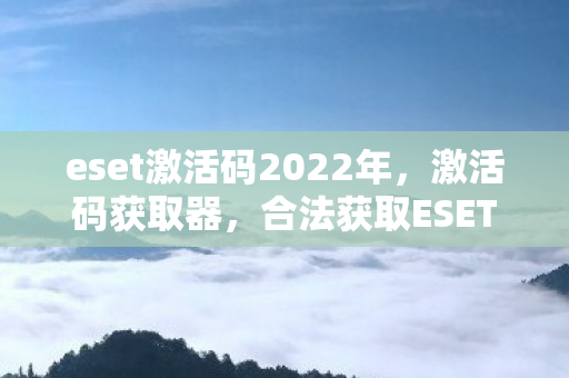 eset激活码2022年，激活码获取器，合法获取ESET激活码的正确途径