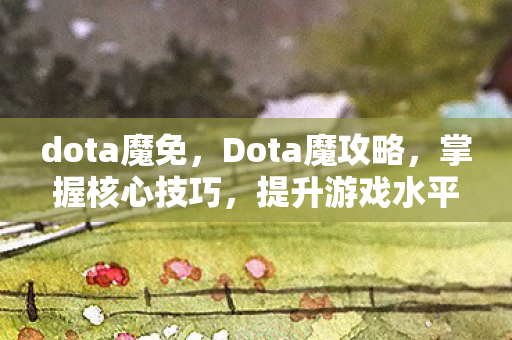 dota魔免，Dota魔攻略，掌握核心技巧，提升游戏水平