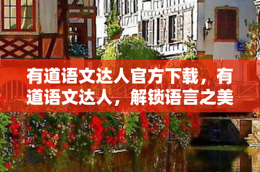 有道语文达人官方下载，有道语文达人，解锁语言之美，提升语文水平的神器