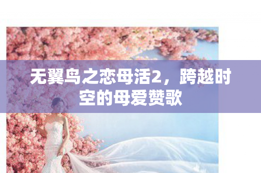 无翼鸟之恋母活2,跨越时空的母爱赞歌 无翼鸟之恋母活2,跨越时空的母爱赞歌
