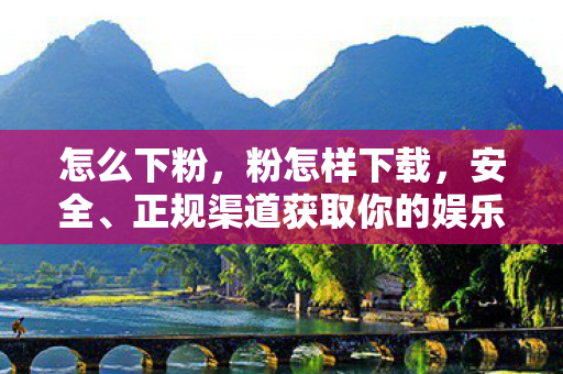 怎么下粉，粉怎样下载，安全、正规渠道获取你的娱乐资源