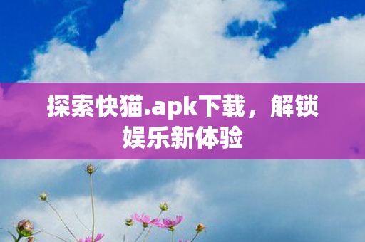 探索快猫.apk下载，解锁娱乐新体验