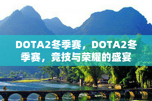 DOTA2冬季赛，DOTA2冬季赛，竞技与荣耀的盛宴