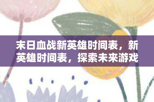 末日血战新英雄时间表,新英雄时间表,探索未来游戏世界的无限可能 末日血战新英雄时间表,新英雄时间表,探索未来游戏世界的无限可能