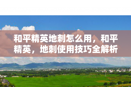 和平精英地刺怎么用,和平精英,地刺使用技巧全解析 和平精英地刺怎么用,和平精英,地刺使用技巧全解析